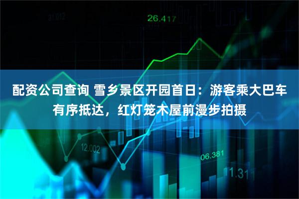 配资公司查询 雪乡景区开园首日：游客乘大巴车有序抵达，红灯笼木屋前漫步拍摄