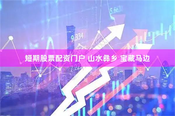 短期股票配资门户 山水彝乡 宝藏马边
