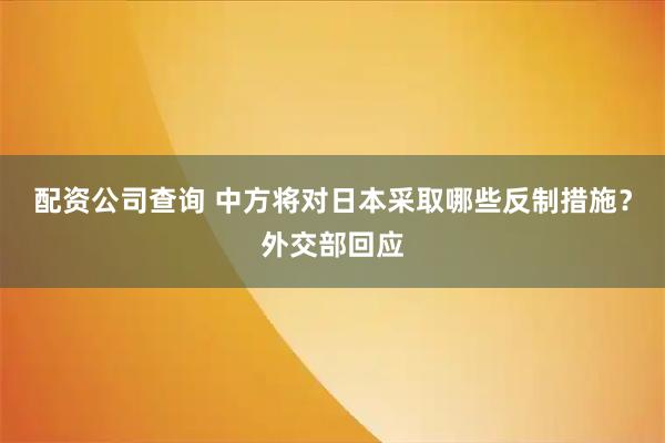 配资公司查询 中方将对日本采取哪些反制措施？外交部回应