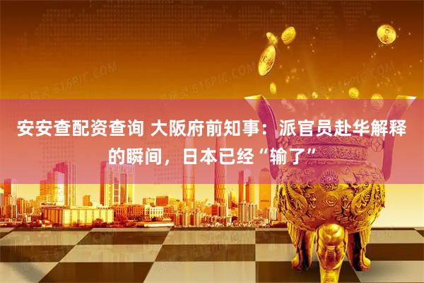 安安查配资查询 大阪府前知事：派官员赴华解释的瞬间，日本已经“输了”