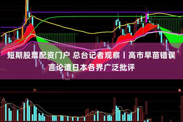 短期股票配资门户 总台记者观察丨高市早苗错误言论遭日本各界广泛批评