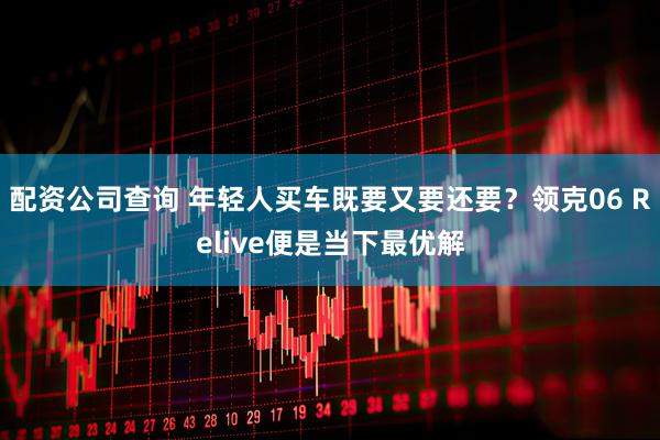 配资公司查询 年轻人买车既要又要还要？领克06 Relive便是当下最优解