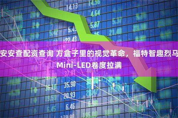 安安查配资查询 方盒子里的视觉革命，福特智趣烈马Mini-LED卷度拉满