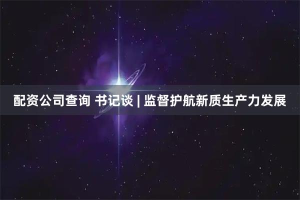 配资公司查询 书记谈 | 监督护航新质生产力发展