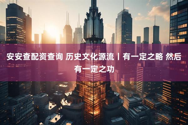 安安查配资查询 历史文化源流丨有一定之略 然后有一定之功