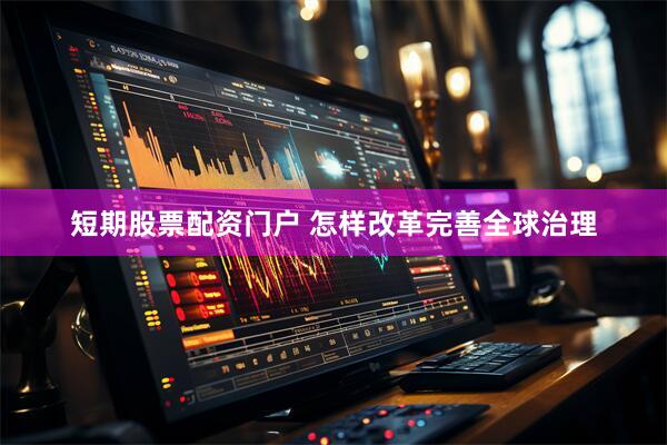 短期股票配资门户 怎样改革完善全球治理