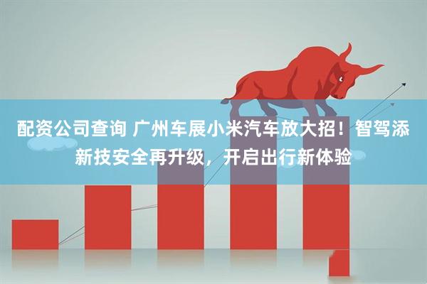 配资公司查询 广州车展小米汽车放大招！智驾添新技安全再升级，开启出行新体验
