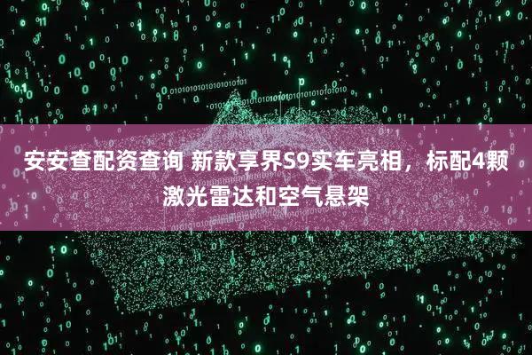 安安查配资查询 新款享界S9实车亮相，标配4颗激光雷达和空气悬架