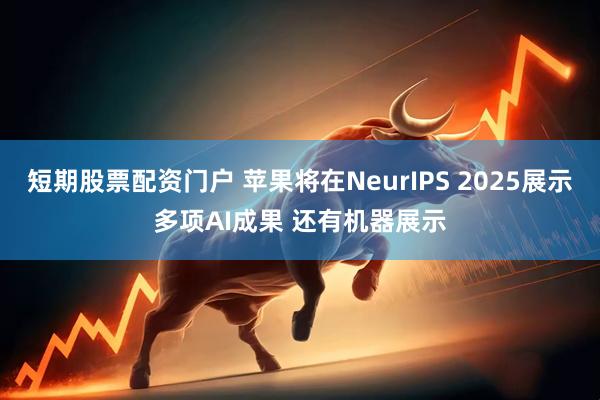 短期股票配资门户 苹果将在NeurIPS 2025展示多项AI成果 还有机器展示