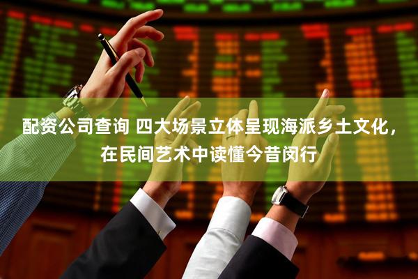 配资公司查询 四大场景立体呈现海派乡土文化，在民间艺术中读懂今昔闵行