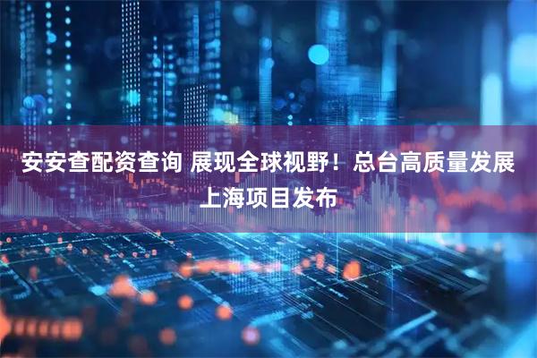 安安查配资查询 展现全球视野！总台高质量发展上海项目发布