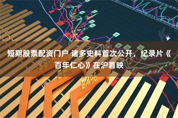 短期股票配资门户 诸多史料首次公开，纪录片《百年仁心》在沪首映