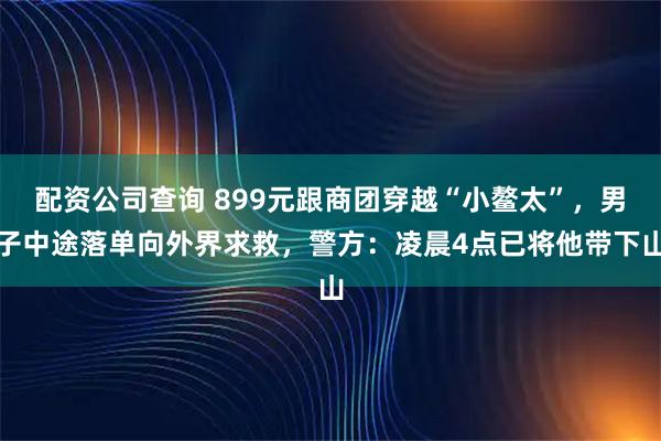 配资公司查询 899元跟商团穿越“小鳌太”，男子中途落单向外界求救，警方：凌晨4点已将他带下山
