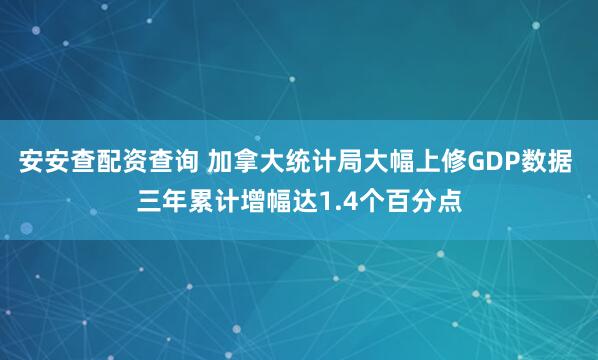 安安查配资查询 加拿大统计局大幅上修GDP数据 三年累计增幅达1.4个百分点