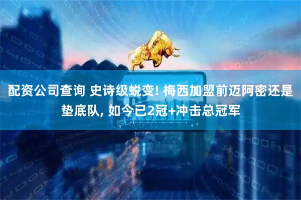 配资公司查询 史诗级蜕变! 梅西加盟前迈阿密还是垫底队, 如今已2冠+冲击总冠军
