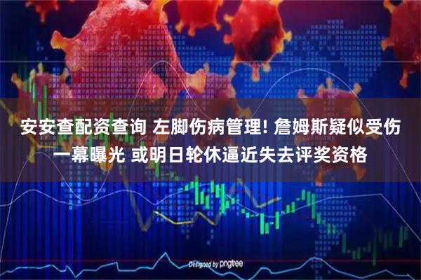 安安查配资查询 左脚伤病管理! 詹姆斯疑似受伤一幕曝光 或明日轮休逼近失去评奖资格