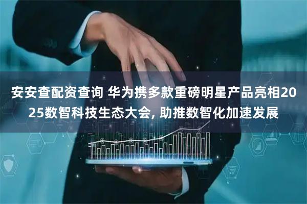 安安查配资查询 华为携多款重磅明星产品亮相2025数智科技生态大会, 助推数智化加速发展