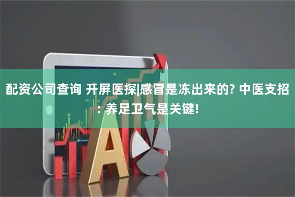 配资公司查询 开屏医探|感冒是冻出来的? 中医支招: 养足卫气是关键!