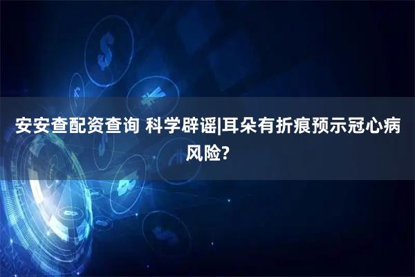 安安查配资查询 科学辟谣|耳朵有折痕预示冠心病风险?