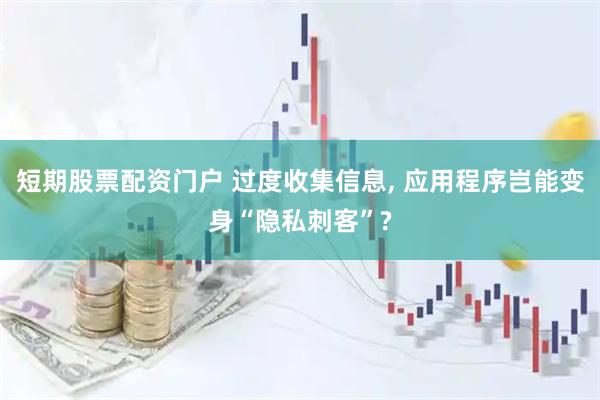 短期股票配资门户 过度收集信息, 应用程序岂能变身“隐私刺客”?