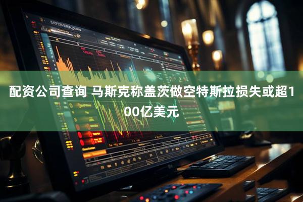 配资公司查询 马斯克称盖茨做空特斯拉损失或超100亿美元