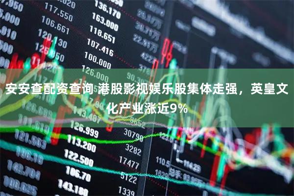 安安查配资查询 港股影视娱乐股集体走强，英皇文化产业涨近9%