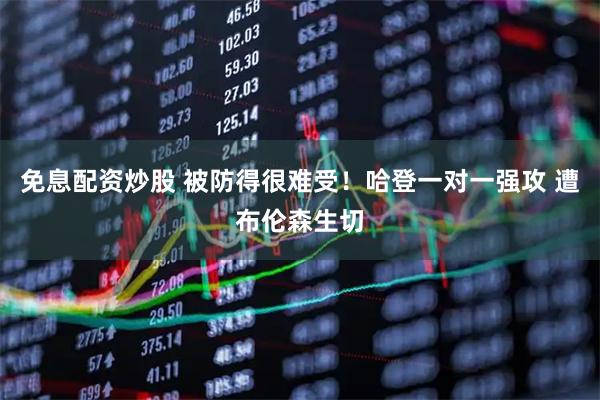 免息配资炒股 被防得很难受！哈登一对一强攻 遭布伦森生切