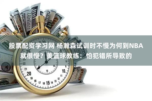 股票配资学习网 杨瀚森试训时不慢为何到NBA就很慢？美篮球教练：怕犯错所导致的