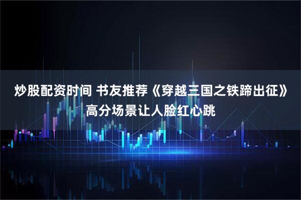 炒股配资时间 书友推荐《穿越三国之铁蹄出征》高分场景让人脸红心跳