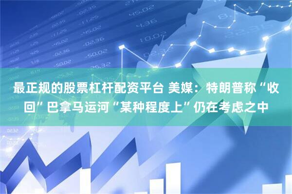 最正规的股票杠杆配资平台 美媒：特朗普称“收回”巴拿马运河“某种程度上”仍在考虑之中