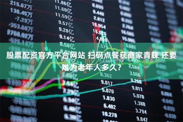 股票配资官方平台网站 扫码点餐获商家青睐 还要难为老年人多久？