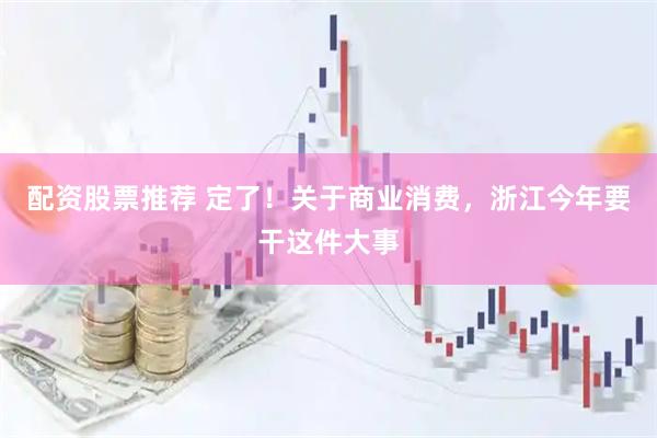 配资股票推荐 定了！关于商业消费，浙江今年要干这件大事