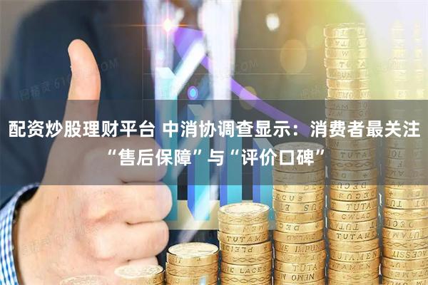 配资炒股理财平台 中消协调查显示：消费者最关注“售后保障”与“评价口碑”