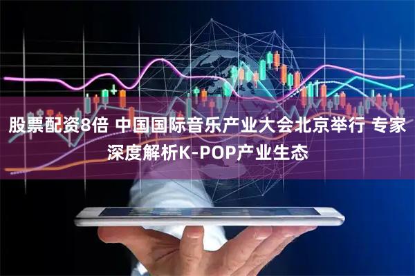股票配资8倍 中国国际音乐产业大会北京举行 专家深度解析K-POP产业生态