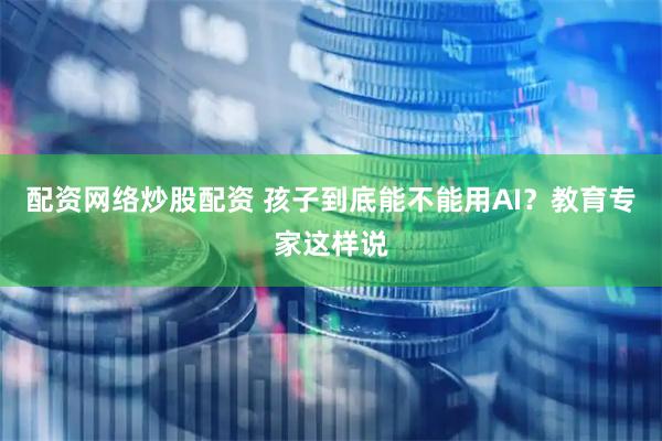 配资网络炒股配资 孩子到底能不能用AI？教育专家这样说