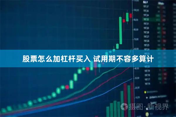 股票怎么加杠杆买入 试用期不容多算计