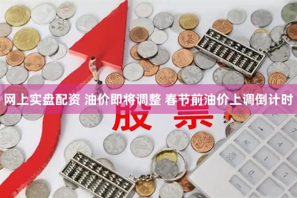 网上实盘配资 油价即将调整 春节前油价上调倒计时