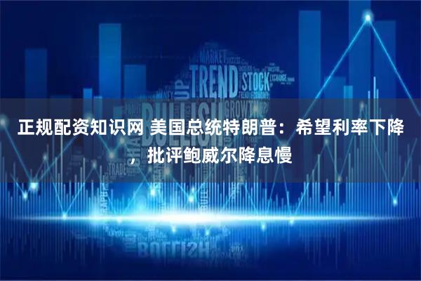 正规配资知识网 美国总统特朗普：希望利率下降，批评鲍威尔降息慢