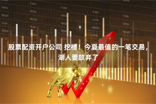 股票配资开户公司 挖槽！今夏最值的一笔交易，湖人要放弃了