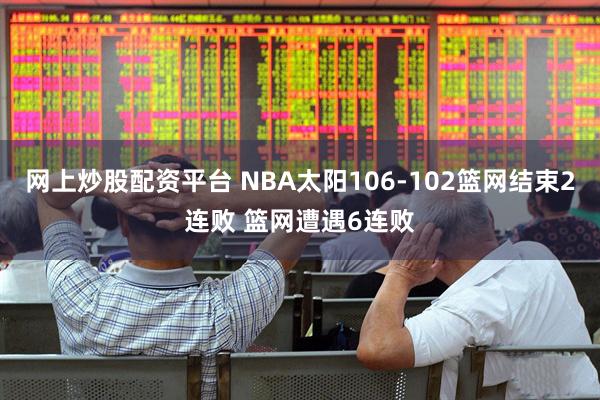 网上炒股配资平台 NBA太阳106-102篮网结束2连败 篮网遭遇6连败