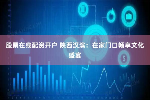 股票在线配资开户 陕西汉滨：在家门口畅享文化盛宴