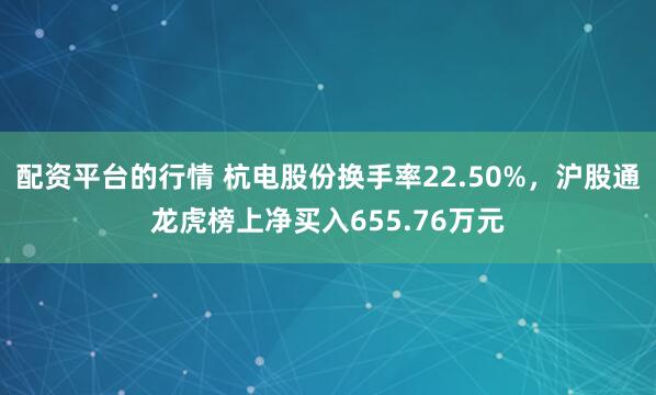 配资平台的行情 杭电股份换手率22.50%，沪股通龙虎榜上净买入655.76万元