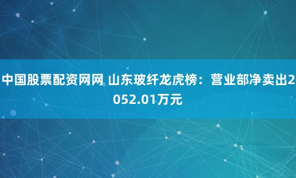 中国股票配资网网 山东玻纤龙虎榜：营业部净卖出2052.01万元