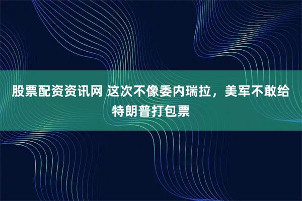 股票配资资讯网 这次不像委内瑞拉，美军不敢给特朗普打包票