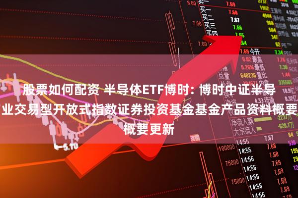 股票如何配资 半导体ETF博时: 博时中证半导体产业交易型开放式指数证券投资基金基金产品资料概要更新