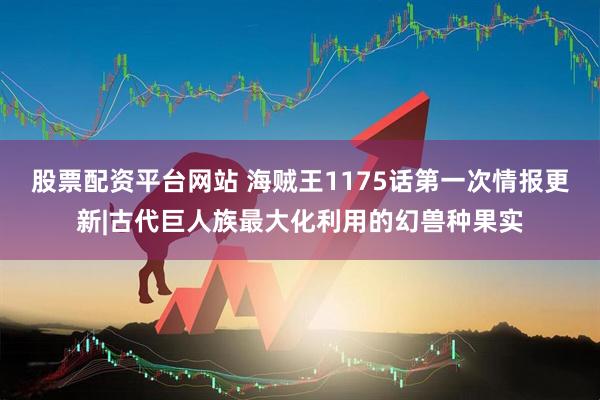 股票配资平台网站 海贼王1175话第一次情报更新|古代巨人族最大化利用的幻兽种果实