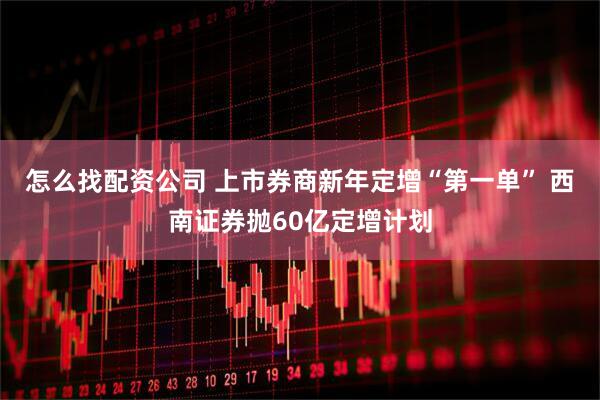 怎么找配资公司 上市券商新年定增“第一单” 西南证券抛60亿定增计划