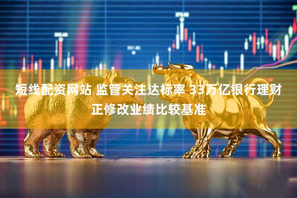 短线配资网站 监管关注达标率 33万亿银行理财正修改业绩比较基准