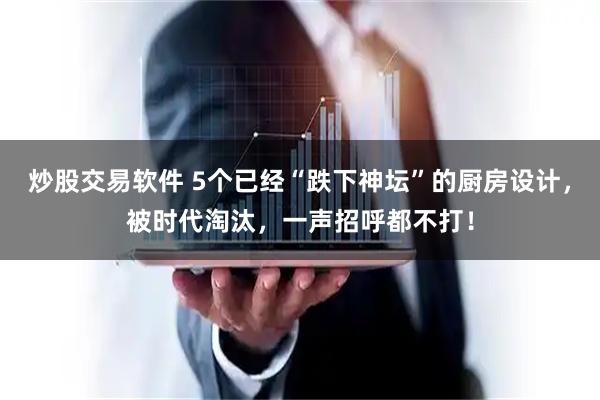 炒股交易软件 5个已经“跌下神坛”的厨房设计，被时代淘汰，一声招呼都不打！