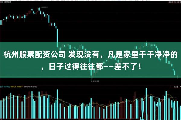 杭州股票配资公司 发现没有，凡是家里干干净净的，日子过得往往都——差不了！